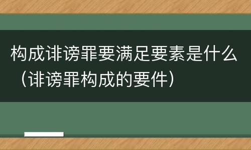 构成诽谤罪要满足要素是什么（诽谤罪构成的要件）