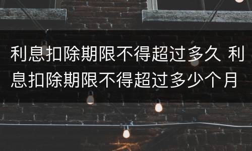 利息扣除期限不得超过多久 利息扣除期限不得超过多少个月