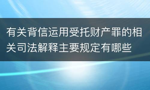 有关背信运用受托财产罪的相关司法解释主要规定有哪些