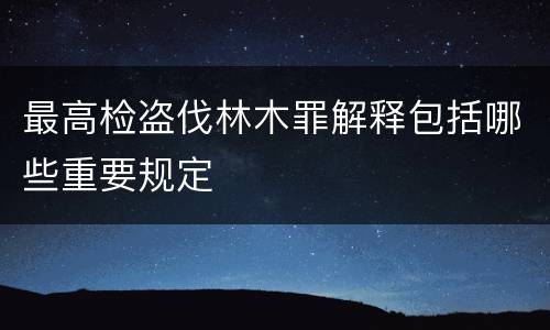最高检盗伐林木罪解释包括哪些重要规定