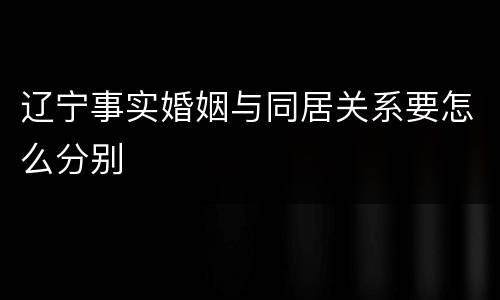 辽宁事实婚姻与同居关系要怎么分别
