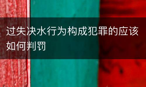 过失决水行为构成犯罪的应该如何判罚