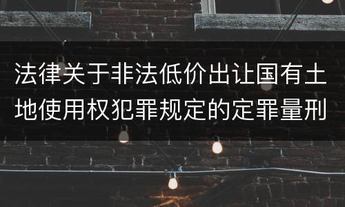 法律关于非法低价出让国有土地使用权犯罪规定的定罪量刑标准是怎样的