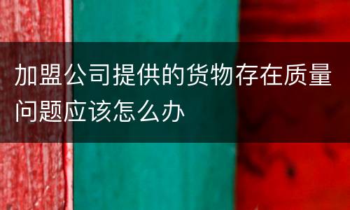 加盟公司提供的货物存在质量问题应该怎么办