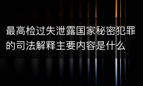 最高检过失泄露国家秘密犯罪的司法解释主要内容是什么