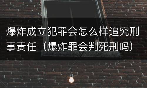 爆炸成立犯罪会怎么样追究刑事责任（爆炸罪会判死刑吗）
