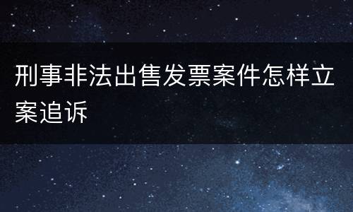 刑事非法出售发票案件怎样立案追诉
