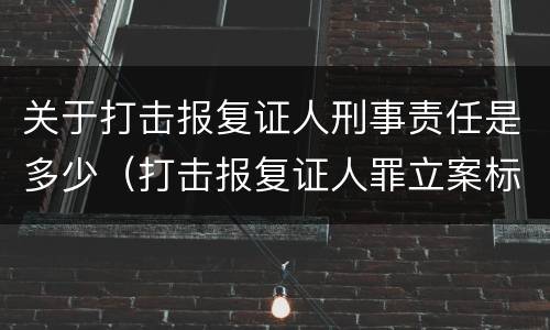 关于打击报复证人刑事责任是多少（打击报复证人罪立案标准）