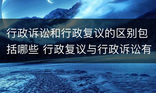 行政诉讼和行政复议的区别包括哪些 行政复议与行政诉讼有何区别