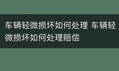 车辆轻微损坏如何处理 车辆轻微损坏如何处理赔偿