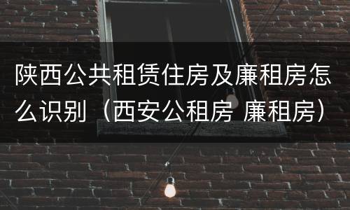 陕西公共租赁住房及廉租房怎么识别（西安公租房 廉租房）