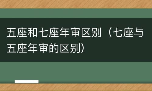 五座和七座年审区别（七座与五座年审的区别）