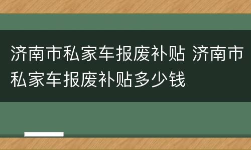 济南市私家车报废补贴 济南市私家车报废补贴多少钱