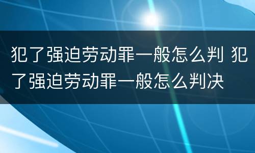 犯了强迫劳动罪一般怎么判 犯了强迫劳动罪一般怎么判决