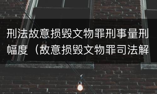 刑法故意损毁文物罪刑事量刑幅度（故意损毁文物罪司法解释）