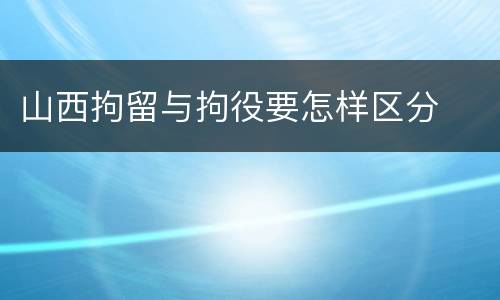 山西拘留与拘役要怎样区分