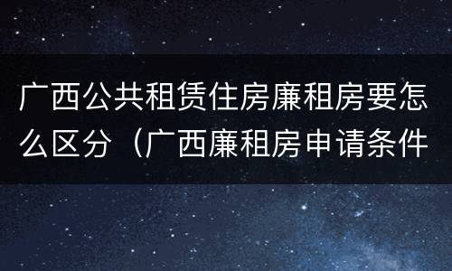 广西公共租赁住房廉租房要怎么区分（广西廉租房申请条件2018）