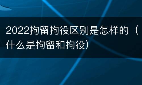 2022拘留拘役区别是怎样的（什么是拘留和拘役）