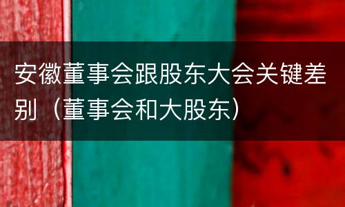 安徽董事会跟股东大会关键差别（董事会和大股东）