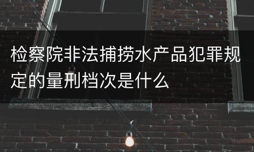 检察院非法捕捞水产品犯罪规定的量刑档次是什么