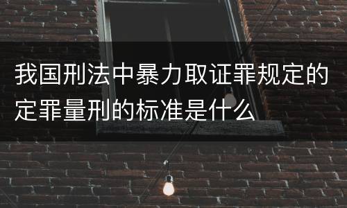 我国刑法中暴力取证罪规定的定罪量刑的标准是什么