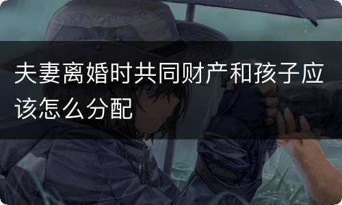 夫妻离婚时共同财产和孩子应该怎么分配