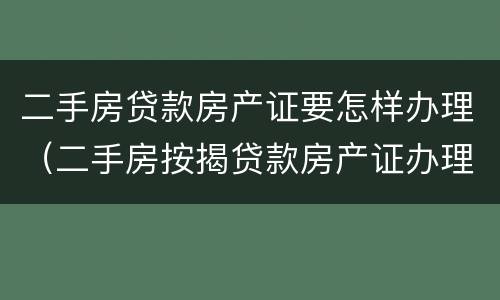 二手房贷款房产证要怎样办理（二手房按揭贷款房产证办理流程）