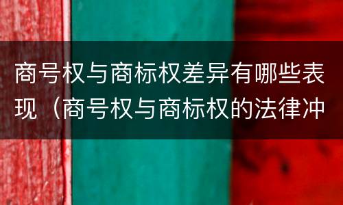 商号权与商标权差异有哪些表现（商号权与商标权的法律冲突与解决）