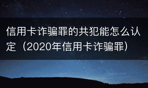 信用卡诈骗罪的共犯能怎么认定（2020年信用卡诈骗罪）