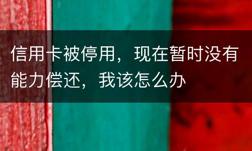 信用卡被停用，现在暂时没有能力偿还，我该怎么办