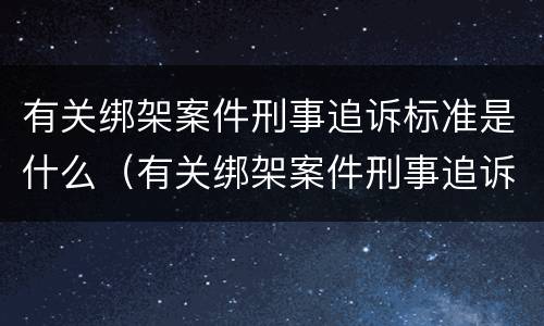有关绑架案件刑事追诉标准是什么（有关绑架案件刑事追诉标准是什么意思）