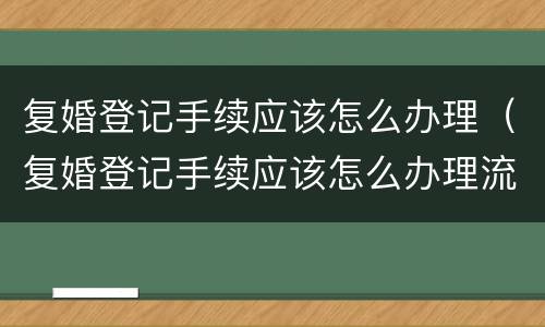 复婚登记手续应该怎么办理（复婚登记手续应该怎么办理流程）