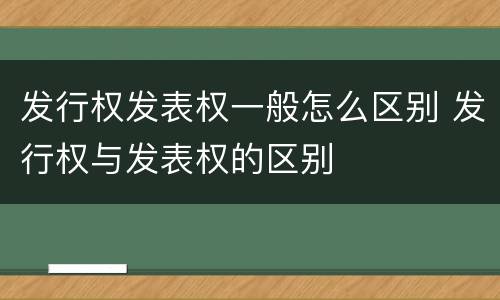 发行权发表权一般怎么区别 发行权与发表权的区别