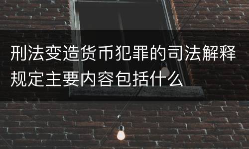 刑法变造货币犯罪的司法解释规定主要内容包括什么