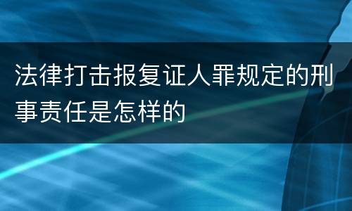 法律打击报复证人罪规定的刑事责任是怎样的