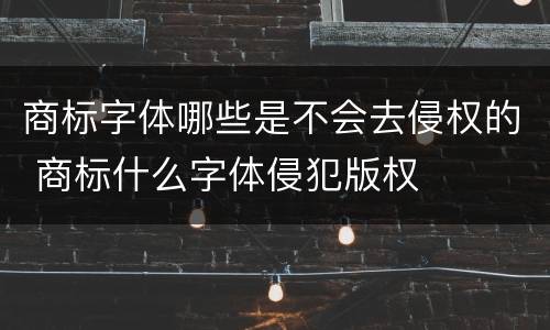 商标字体哪些是不会去侵权的 商标什么字体侵犯版权