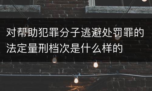 对帮助犯罪分子逃避处罚罪的法定量刑档次是什么样的