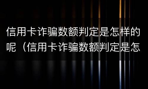 信用卡诈骗数额判定是怎样的呢（信用卡诈骗数额判定是怎样的呢）