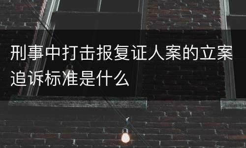 刑事中打击报复证人案的立案追诉标准是什么