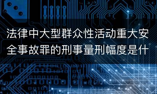 法律中大型群众性活动重大安全事故罪的刑事量刑幅度是什么