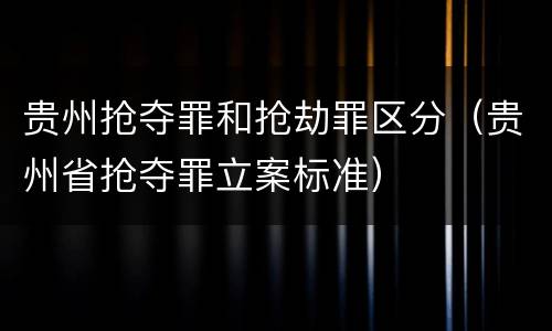贵州抢夺罪和抢劫罪区分（贵州省抢夺罪立案标准）