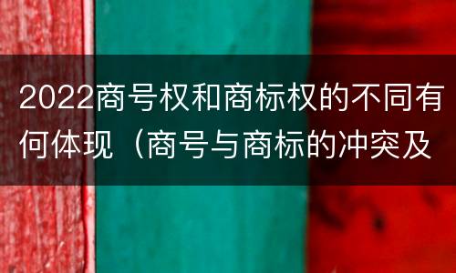 2022商号权和商标权的不同有何体现（商号与商标的冲突及解决措施）