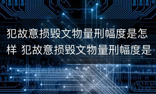 犯故意损毁文物量刑幅度是怎样 犯故意损毁文物量刑幅度是怎样算的