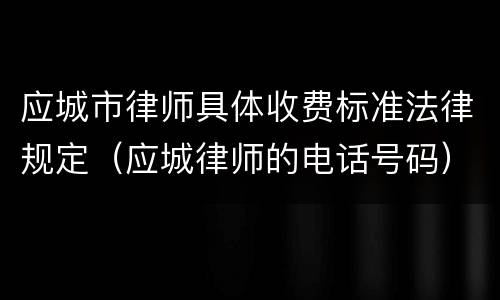 应城市律师具体收费标准法律规定（应城律师的电话号码）