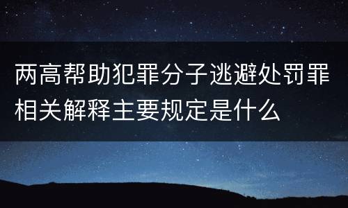 两高帮助犯罪分子逃避处罚罪相关解释主要规定是什么