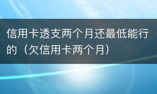 信用卡透支两个月还最低能行的（欠信用卡两个月）