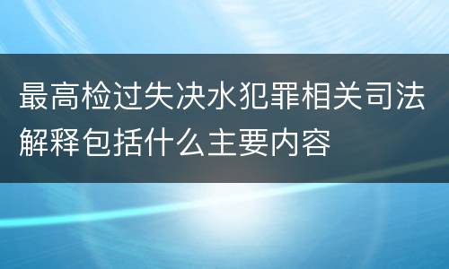 最高检过失决水犯罪相关司法解释包括什么主要内容