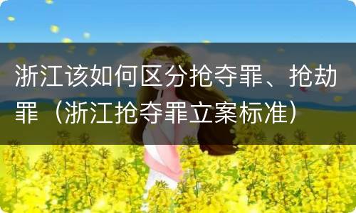 浙江该如何区分抢夺罪、抢劫罪（浙江抢夺罪立案标准）