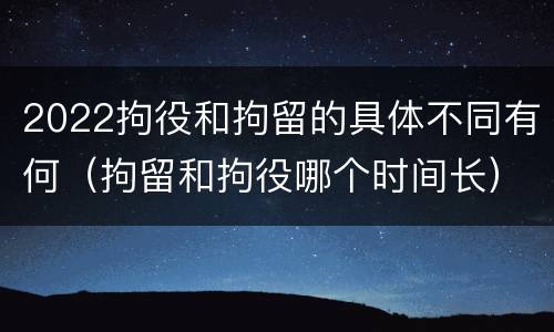 2022拘役和拘留的具体不同有何（拘留和拘役哪个时间长）