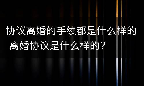 协议离婚的手续都是什么样的 离婚协议是什么样的?